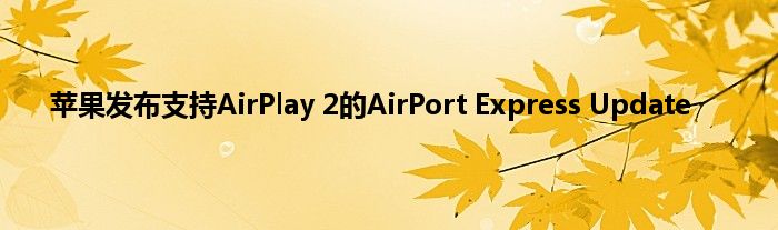 苹果发布支持AirPlay 2的AirPort Express Update