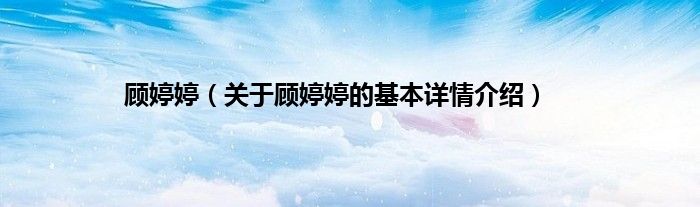 顾婷婷（关于顾婷婷的基本详情介绍）