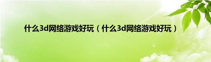 什么3d网络游戏好玩（什么3d网络游戏好玩）
