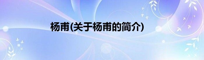 杨甫(关于杨甫的简介)