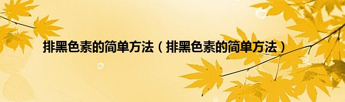 排黑色素的简单方法（排黑色素的简单方法）