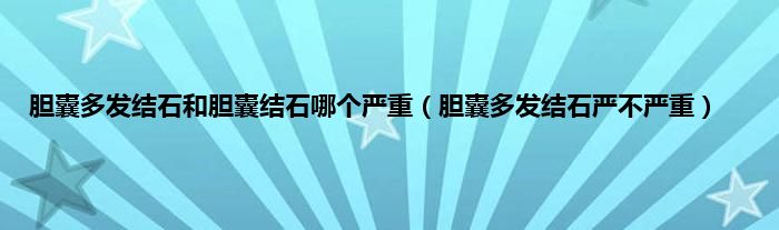胆囊多发结石和胆囊结石哪个严重（胆囊多发结石严不严重）