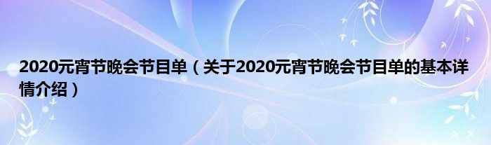 2020元宵节晚会节目单（关于2020元宵节晚会节目单的基本详情介绍）